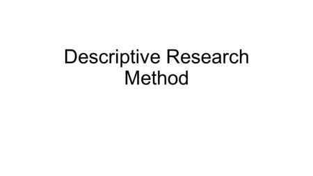 Descriptive Research Method. Description Case studies Examines one individual in depth Provides fruitful ideas Cannot be used to generalize Naturalistic.