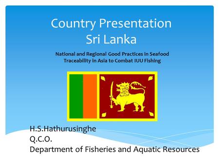 Country Presentation Sri Lanka National and Regional Good Practices in Seafood Traceability in Asia to Combat IUU Fishing H.S.Hathurusinghe Q.C.O. Department.