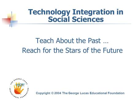 Technology Integration in Social Sciences Teach About the Past … Reach for the Stars of the Future Copyright © 2004 The George Lucas Educational Foundation.