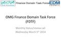 OMG Finance Domain Task Force (FDTF) Monthly Status/review call Wednesday March 5 th 2014.