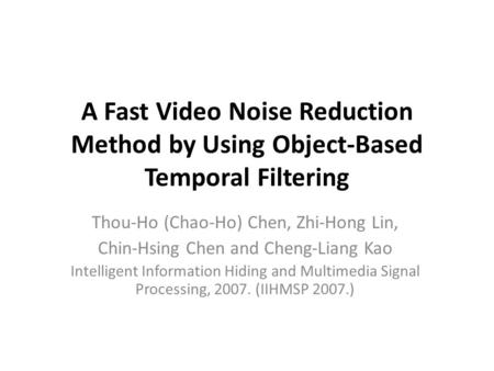 A Fast Video Noise Reduction Method by Using Object-Based Temporal Filtering Thou-Ho (Chao-Ho) Chen, Zhi-Hong Lin, Chin-Hsing Chen and Cheng-Liang Kao.