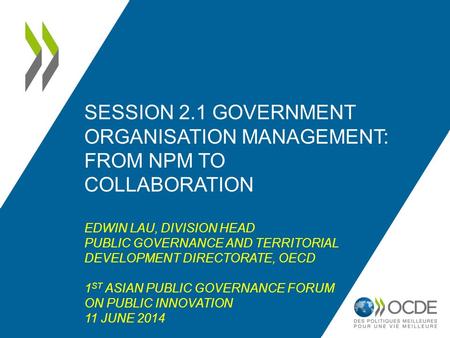 SESSION 2.1 GOVERNMENT ORGANISATION MANAGEMENT: FROM NPM TO COLLABORATION EDWIN LAU, DIVISION HEAD PUBLIC GOVERNANCE AND TERRITORIAL DEVELOPMENT DIRECTORATE,