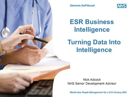 ESR Business Intelligence Nick Adcock NHS Senior Development Advisor Turning Data Into Intelligence.