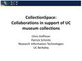 CollectionSpace: Collaborations in support of UC museum collections Chris Hoffman Patrick Schmitz Research Information Technologies UC Berkeley.