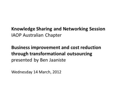 Knowledge Sharing and Networking Session IAOP Australian Chapter Business improvement and cost reduction through transformational outsourcing presented.