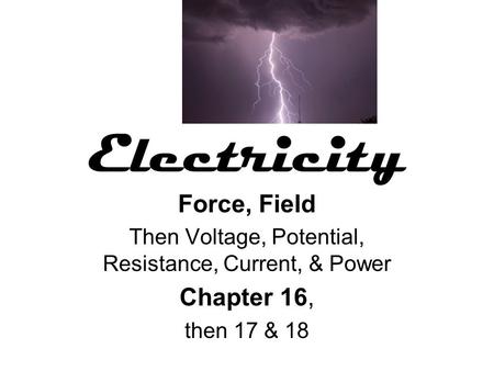 Electricity Force, Field Then Voltage, Potential, Resistance, Current, & Power Chapter 16, then 17 & 18.