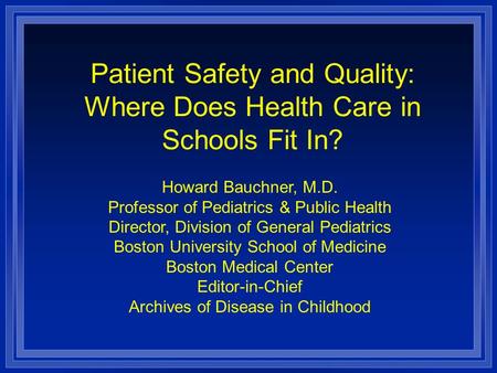 Patient Safety and Quality: Where Does Health Care in Schools Fit In? Howard Bauchner, M.D. Professor of Pediatrics & Public Health Director, Division.