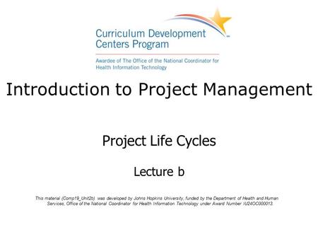 Introduction to Project Management Project Life Cycles Lecture b This material (Comp19_Unit2b) was developed by Johns Hopkins University, funded by the.