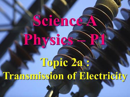 Science A Physics – P1 Science A Physics – P1 Topic 2a : Transmission of Electricity Topic 2a : Transmission of Electricity.