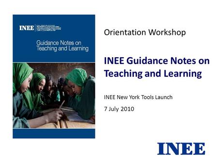 Orientation Workshop INEE Guidance Notes on Teaching and Learning INEE New York Tools Launch 7 July 2010.