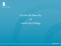 Equality & Diversity at Leeds City College. Our Mission To be recognised as an exceptional College providing life changing skills and experiences for.