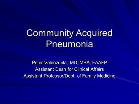 Community Acquired Pneumonia Peter Valenzuela, MD, MBA, FAAFP Assistant Dean for Clinical Affairs Assistant Professor/Dept. of Family Medicine.