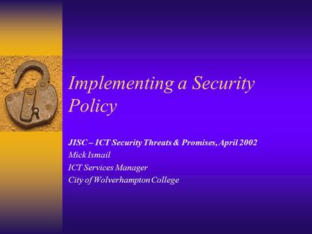 Implementing a Security Policy JISC – ICT Security Threats & Promises, April 2002 Mick Ismail ICT Services Manager City of Wolverhampton College.