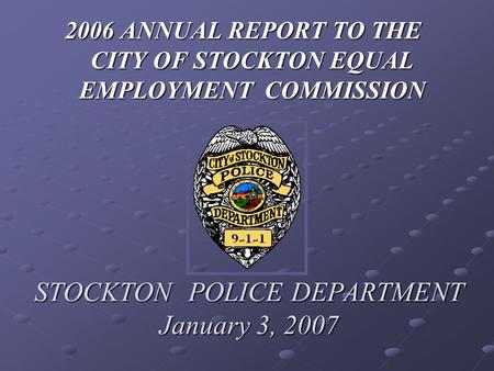 STOCKTON POLICE DEPARTMENT January 3, 2007 2006 ANNUAL REPORT TO THE CITY OF STOCKTON EQUAL EMPLOYMENT COMMISSION.