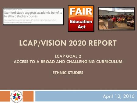 LCAP/VISION 2020 REPORT LCAP GOAL 2 ACCESS TO A BROAD AND CHALLENGING CURRICULUM ETHNIC STUDIES April 12, 2016.