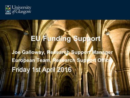 EU Funding Support Joe Galloway, Research Support Manager European Team, Research Support Office Friday 1st April 2016.