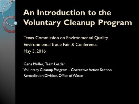 An Introduction to the Voluntary Cleanup Program Texas Commission on Environmental Quality Environmental Trade Fair & Conference May 3, 2016 Gene Muller,