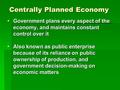 Centrally Planned Economy  Government plans every aspect of the economy, and maintains constant control over it  Also known as public enterprise because.