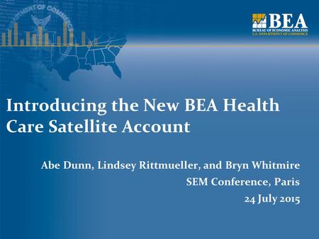 Introducing the New BEA Health Care Satellite Account Abe Dunn, Lindsey Rittmueller, and Bryn Whitmire SEM Conference, Paris 24 July 2015.