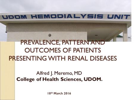 PREVALENCE, PATTERN AND OUTCOMES OF PATIENTS PRESENTING WITH RENAL DISEASES Alfred J. Meremo, MD College of Health Sciences, UDOM. 18 th March 2016.