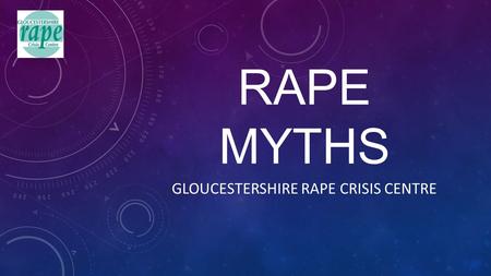 RAPE MYTHS GLOUCESTERSHIRE RAPE CRISIS CENTRE. ABOUT GLOUCESTERSHIRE RAPE CRISIS CENTRE Aims 1. To provide free, confidential and non-judgemental support.