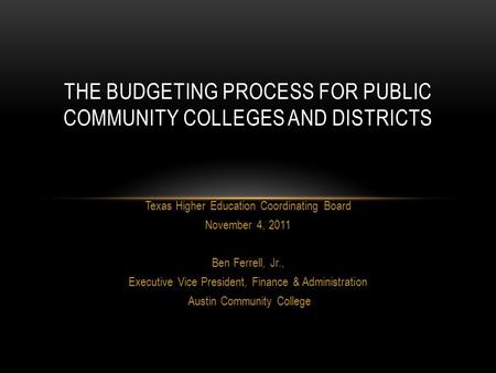 Texas Higher Education Coordinating Board November 4, 2011 Ben Ferrell, Jr., Executive Vice President, Finance & Administration Austin Community College.