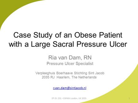 Case Study of an Obese Patient with a Large Sacral Pressure Ulcer Ria van Dam, RN Pressure Ulcer Specialist Verpleeghuis Boerhaave Stichting Sint Jacob.