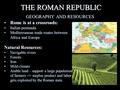 THE ROMAN REPUBLIC GEOGRAPHY AND RESOURCES Rome is at a crossroads:Rome is at a crossroads: Italian peninsulaItalian peninsula Mediterranean trade routes.