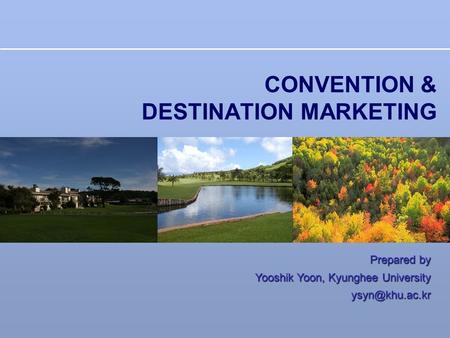 CONVENTION & DESTINATION MARKETING Prepared by Yooshik Yoon, Kyunghee University