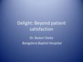 Delight: Beyond patient satisfaction Dr. Badari Datta Bangalore Baptist Hospital.