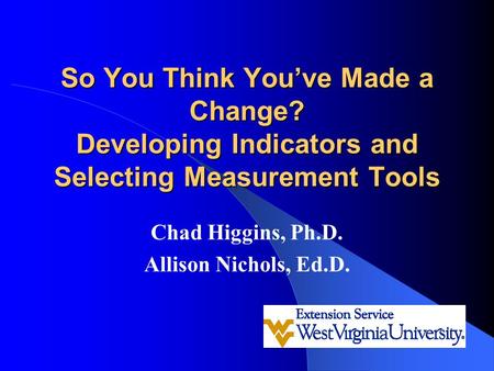 So You Think You’ve Made a Change? Developing Indicators and Selecting Measurement Tools Chad Higgins, Ph.D. Allison Nichols, Ed.D.