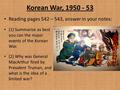 Korean War, 1950 - 53 Reading pages 542 – 543, answer in your notes: (1) Summarize as best you can the major events of the Korean War. (2) Why was General.