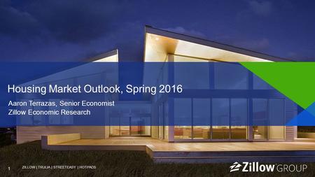 1 ZILLOW | TRULIA | STREETEASY | HOTPADS 1 Aaron Terrazas, Senior Economist Zillow Economic Research Housing Market Outlook, Spring 2016.