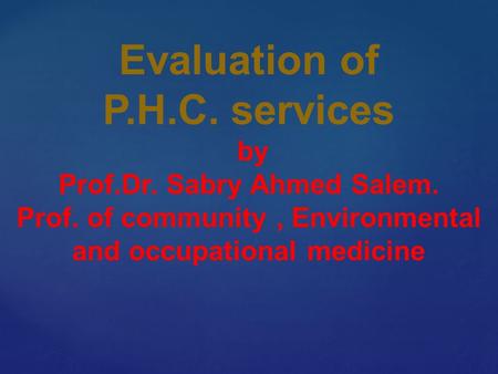 Evaluation of P.H.C. services by Prof.Dr. Sabry Ahmed Salem. Prof. of community, Environmental and occupational medicine.