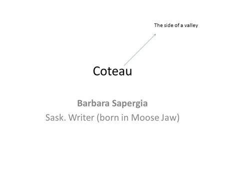 Coteau Barbara Sapergia Sask. Writer (born in Moose Jaw) The side of a valley.