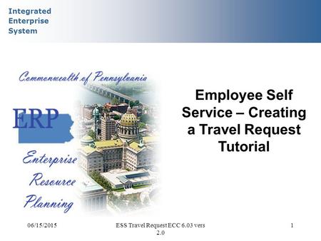 Integrated Enterprise System 06/15/2015ESS Travel Request ECC 6.03 vers 2.0 1 Employee Self Service – Creating a Travel Request Tutorial.