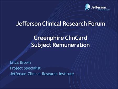 Jefferson Clinical Research Forum Greenphire ClinCard Subject Remuneration Erica Brown Project Specialist Jefferson Clinical Research Institute.