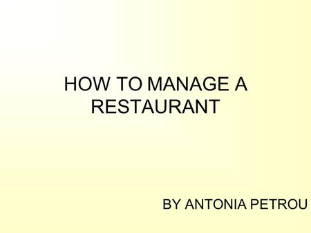 HOW TO MANAGE A RESTAURANT BY ANTONIA PETROU. Welcome to the restaurant world! As customers we have always wondered: –What and who are behind the kitchen.