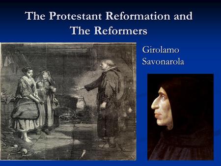 The Protestant Reformation and The Reformers Girolamo Savonarola.