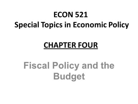 ECON 521 Special Topics in Economic Policy CHAPTER FOUR Fiscal Policy and the Budget.