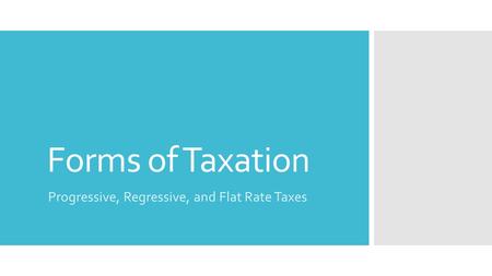 Forms of Taxation Progressive, Regressive, and Flat Rate Taxes.