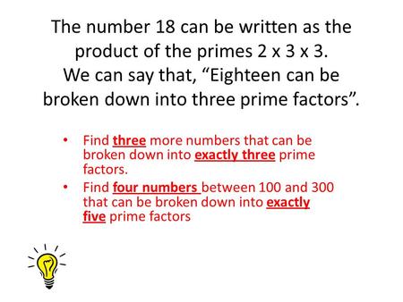 The number 18 can be written as the product of the primes 2 x 3 x 3. We can say that, “Eighteen can be broken down into three prime factors”. Find three.