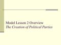 Model Lesson 2 Overview The Creation of Political Parties.