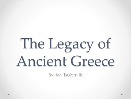 The Legacy of Ancient Greece By: Mr. Tsolomitis.