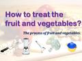 How to treat the fruit and vegetables? The process of fruit and vegetables.