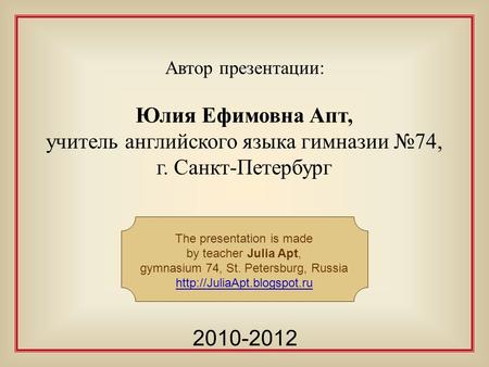 Автор презентации: Юлия Ефимовна Апт, учитель английского языка гимназии №74, г. Санкт-Петербург The presentation is made by teacher Julia Apt, gymnasium.
