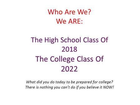 Who Are We? We ARE: The High School Class Of 2018 The College Class Of 2022 What did you do today to be prepared for college? There is nothing you can’t.