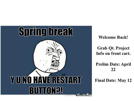 Welcome Back! Grab Qt. Project Info on front cart. Prelim Date: April 22 Final Date: May 12.