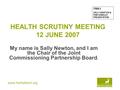 Www.hertsdirect.org HEALTH SCRUTINY MEETING 12 JUNE 2007 My name is Sally Newton, and I am the Chair of the Joint Commissioning Partnership Board. ITEM.