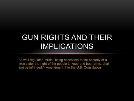 “A well regulated militia, being necessary to the security of a free state, the right of the people to keep and bear arms, shall not be infringed.”- Amendment.